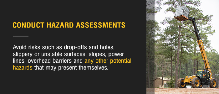 Conduct Hazard Assessments. Avoid risks such as drop-offs and holes, slippery or unstable surfaces, slopes, power lines, overhead barriers and any other potential hazards that may present themselves.